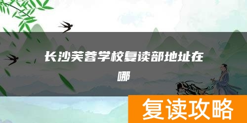 长沙芙蓉学校复读部地址在哪