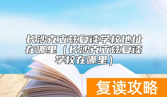 长沙克立兹复读学校地址在哪里（长沙克立兹复读学校在哪里）