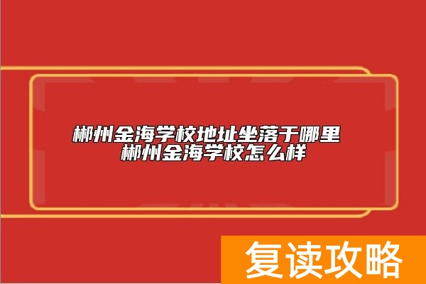 郴州金海学校地址坐落于哪里 郴州金海学校怎么样