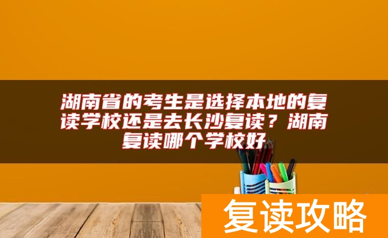湖南省的考生是选择本地的复读学校还是去长沙复读？湖南复读哪个学校好