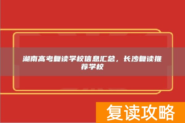 湖南高考复读学校信息汇总，长沙复读推荐学校