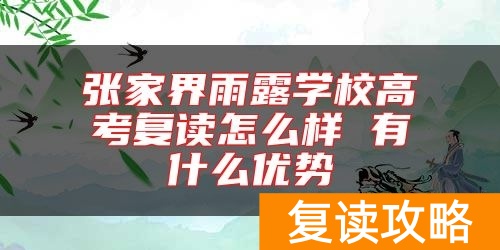 张家界雨露学校高考复读怎么样 有什么优势