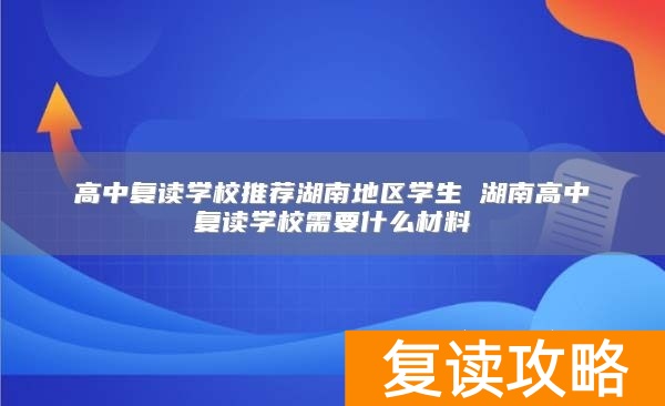 高中复读学校推荐湖南地区学生 湖南高中复读学校需要什么材料