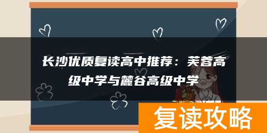 长沙优质复读高中推荐：芙蓉高级中学与麓谷高级中学