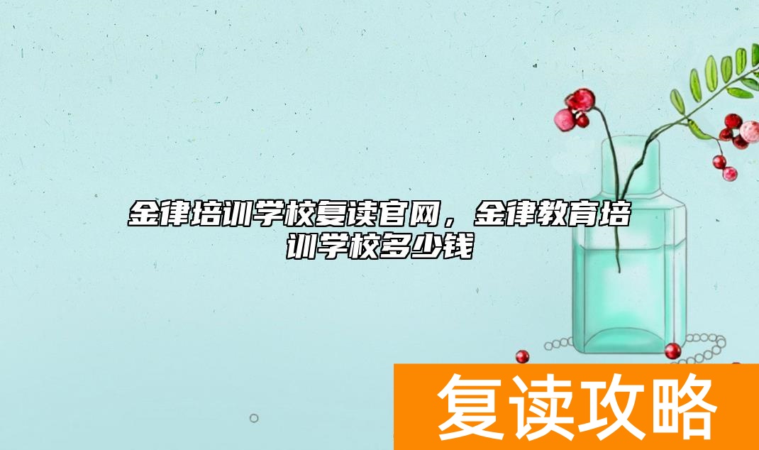 金律培训学校复读官网,金律教育培训学校多少钱
