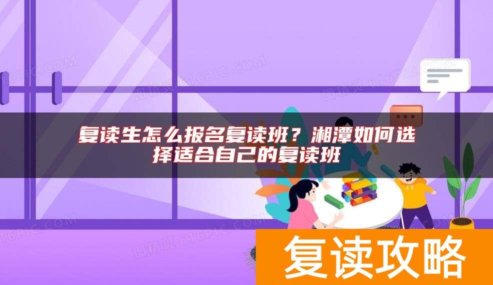 复读生怎么报名复读班？湘潭如何选择适合自己的复读班