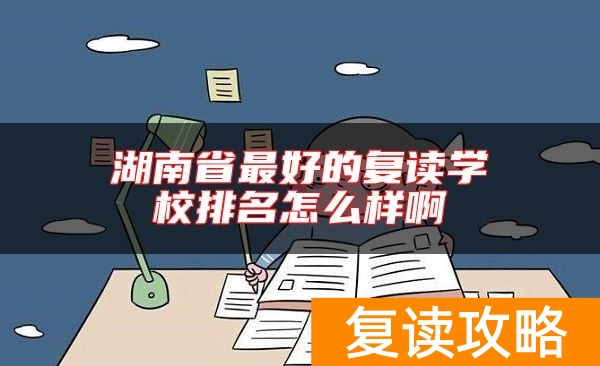 湖南省最好的复读学校排名怎么样啊