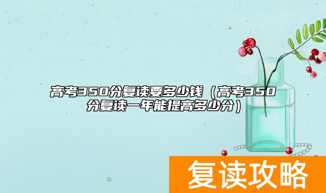 高考350分复读要多少钱（高考350分复读一年能提高多少分）