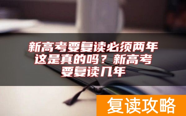 新高考要复读必须两年这是真的吗？新高考要复读几年