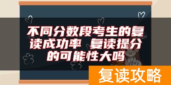 不同分数段考生的复读成功率 复读提分的可能性大吗