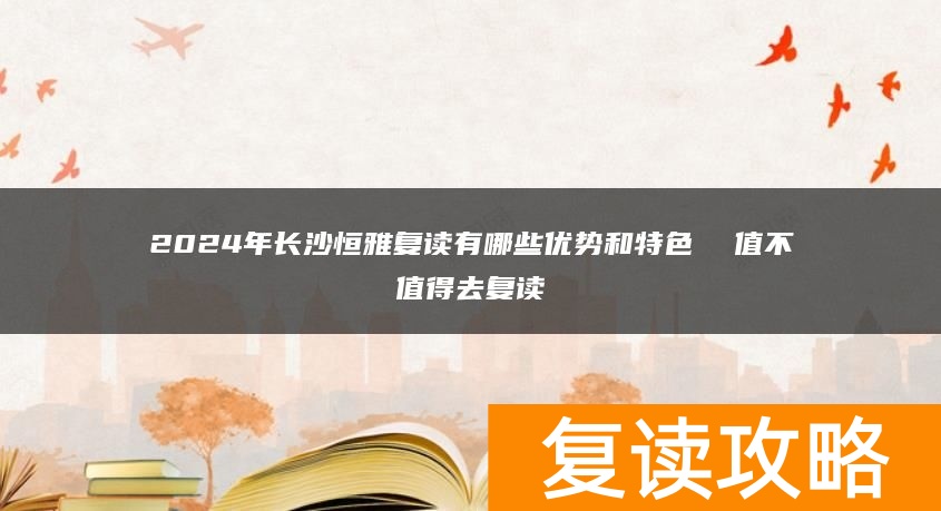 2024年长沙恒雅复读有哪些优势和特色 值不值得去复读