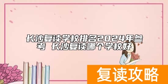 长沙复读学校排名2024年参考 长沙复读哪个学校好