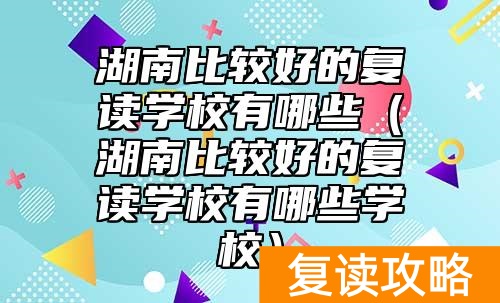 湖南比较好的复读学校有哪些（湖南比较好的复读学校有哪些学校）