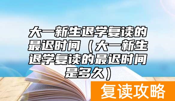 大一新生退学复读的最迟时间（大一新生退学复读的最迟时间是多久）