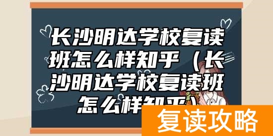 长沙明达学校复读班怎么样知乎（长沙明达学校复读班怎么样知乎）