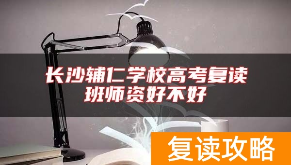 长沙辅仁学校高考复读班师资好不好