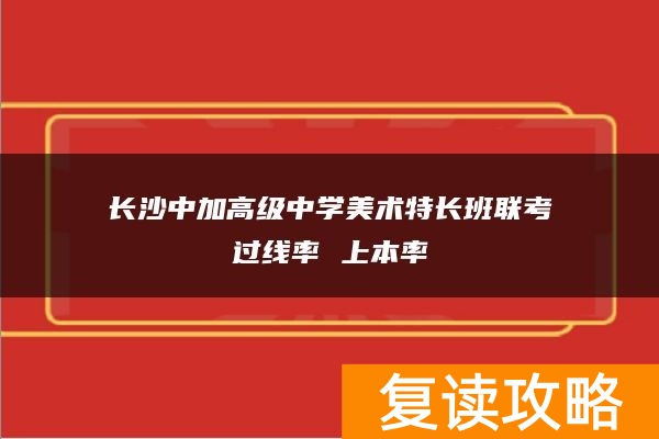长沙中加高级中学美术特长班联考过线率 上本率