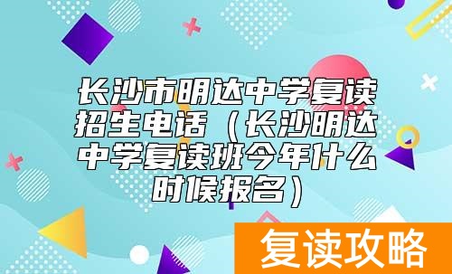 长沙市明达中学复读招生电话（长沙明达中学复读班今年什么时候报名）