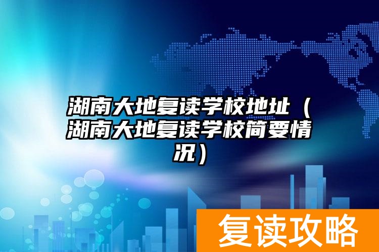 湖南大地复读学校地址（湖南大地复读学校简要情况）