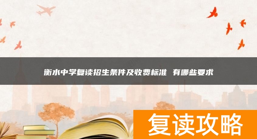 衡水中学复读招生条件及收费标准 有哪些要求