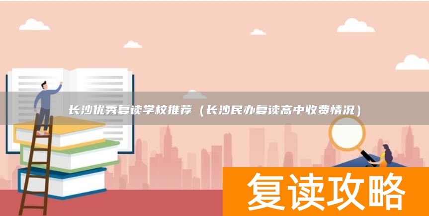 长沙优秀复读学校推荐（长沙民办复读高中收费情况）