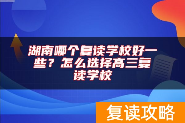 湖南哪个复读学校好一些?怎么选择高三复读学校
