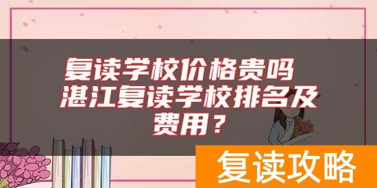复读学校价格贵吗 湛江复读学校排名及费用？