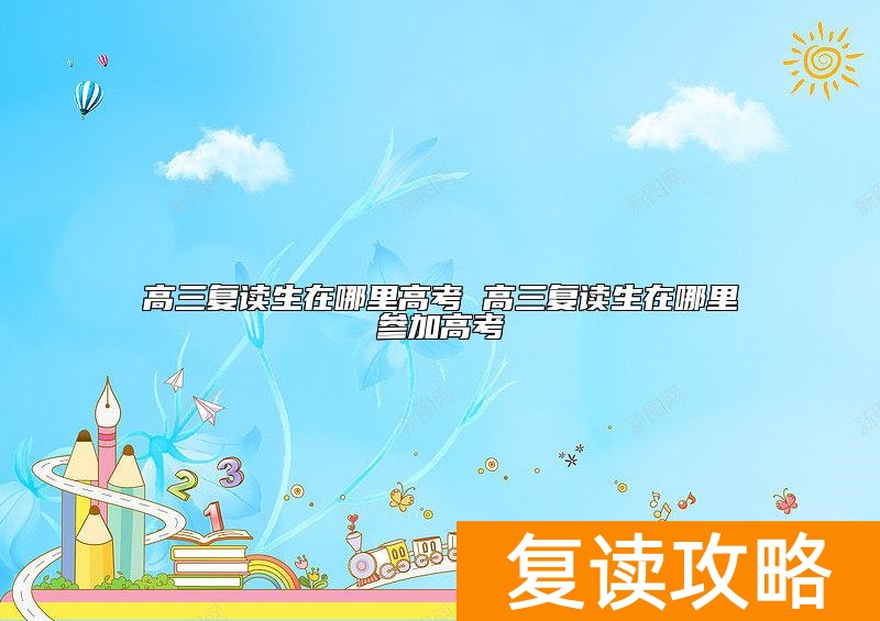 高三复读生在哪里高考 高三复读生在哪里参加高考