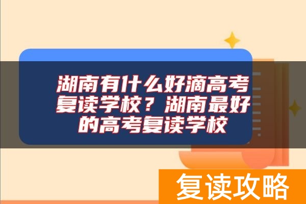 湖南有什么好滴高考复读学校？湖南最好的高考复读学校