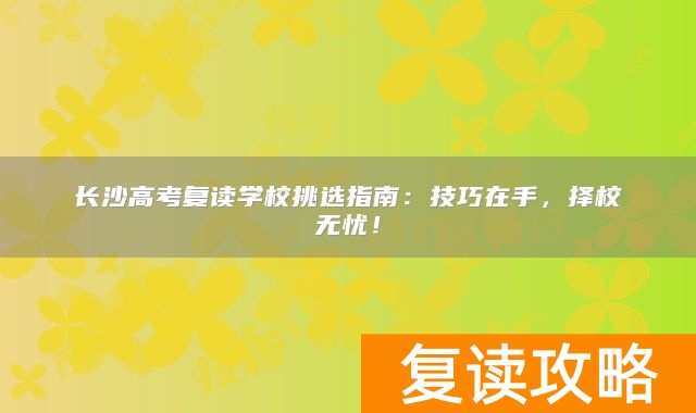 长沙高考复读学校挑选指南:技巧在手,择校无忧!