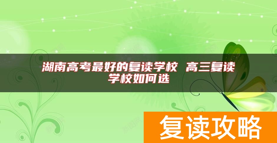 湖南高考最好的复读学校 高三复读学校如何选