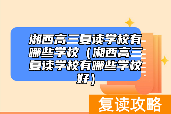 湘西高三复读学校有哪些学校（湘西高三复读学校有哪些学校好）