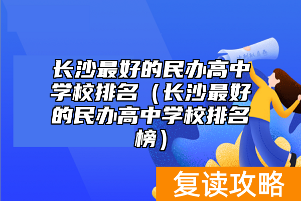 长沙最好的民办高中学校排名（长沙最好的民办高中学校排名榜）