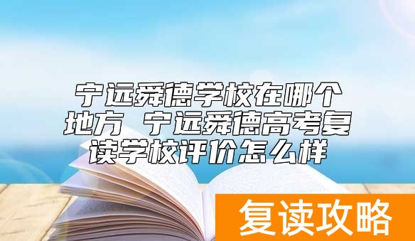 宁远舜德学校在哪个地方 宁远舜德高考复读学校评价怎么样