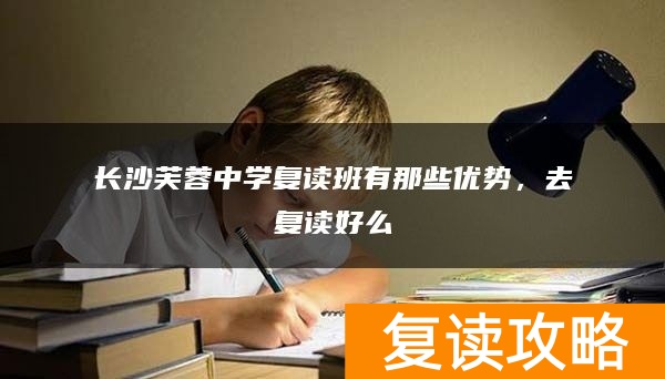 长沙芙蓉中学复读班有那些优势，去复读好么