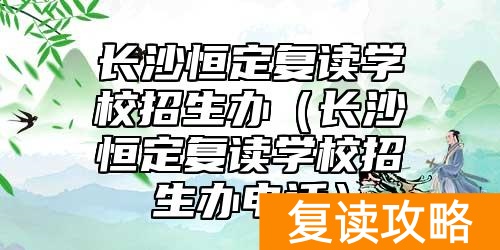 长沙恒定复读学校招生办(长沙恒定复读学校招生办电话)