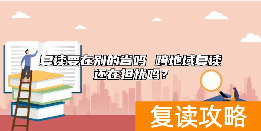 复读要在别的省吗 跨地域复读还在担忧吗？