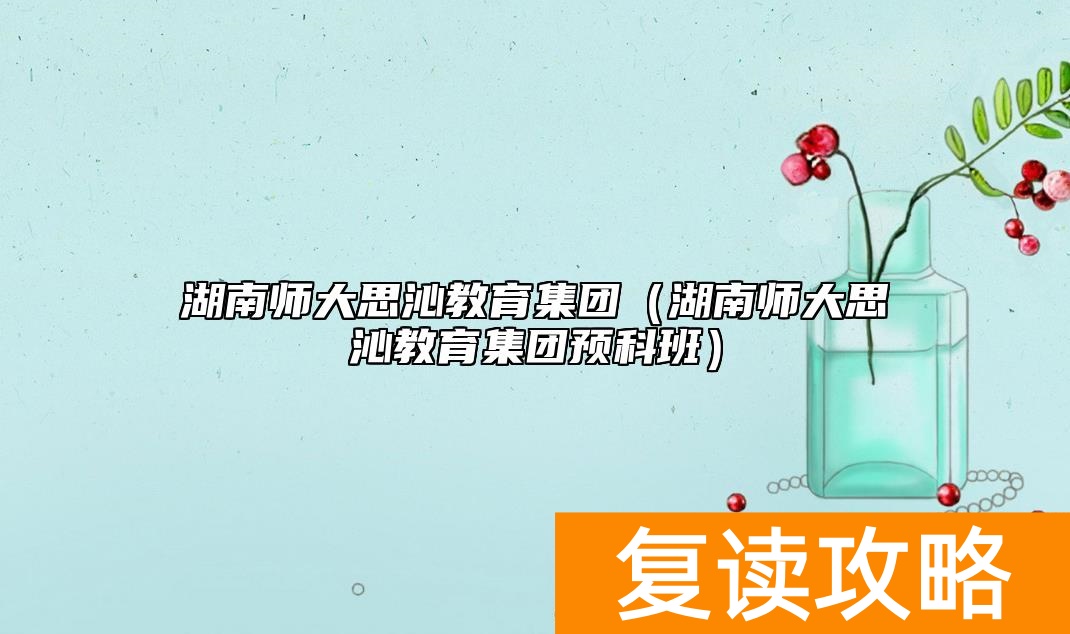 湖南师大思沁教育集团（湖南师大思沁教育集团预科班）