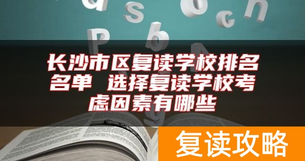 长沙市区复读学校排名名单 选择复读学校考虑因素有哪些