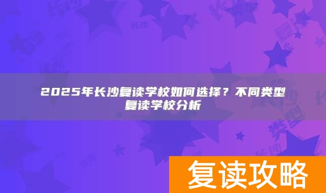 2025年长沙复读学校如何选择？不同类型复读学校分析