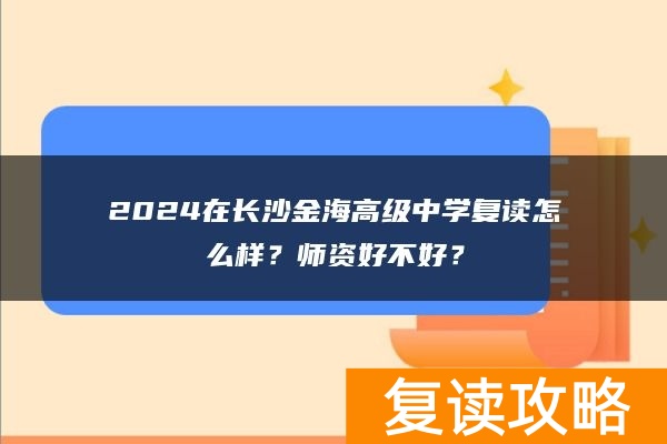 2024在长沙金海高级中学复读怎么样？师资好不好？