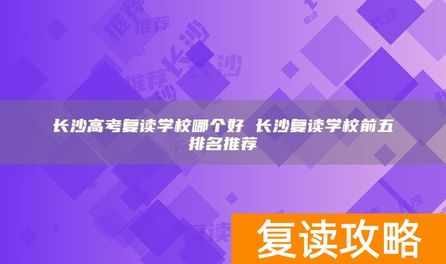长沙高考复读学校哪个好 长沙复读学校前五排名推荐