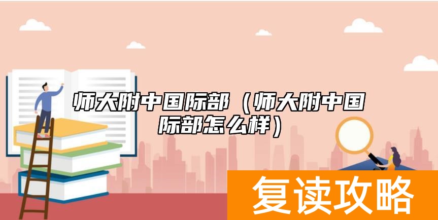 师大附中国际部（师大附中国际部怎么样）