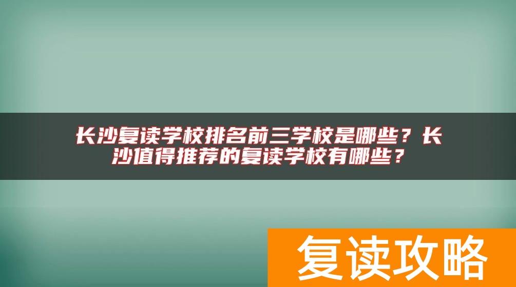 长沙复读学校排名前三学校是哪些？长沙值得推荐的复读学校有哪些？