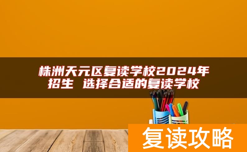 株洲天元区复读学校2024年招生 选择合适的复读学校
