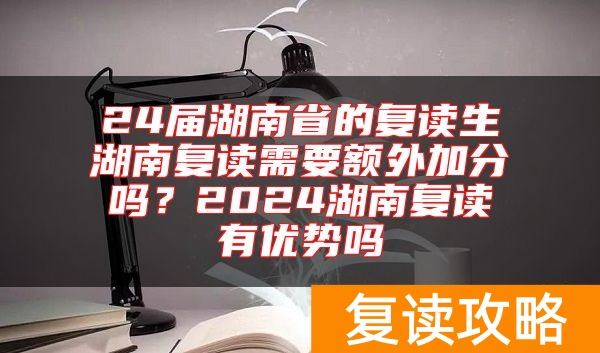 24届湖南省的复读生湖南复读需要额外加分吗？2024湖南复读有优势吗
