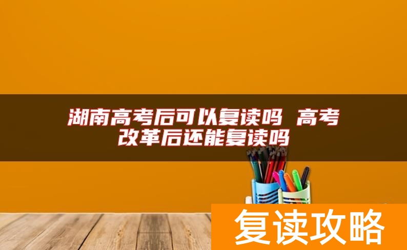 湖南高考后可以复读吗 高考改革后还能复读吗