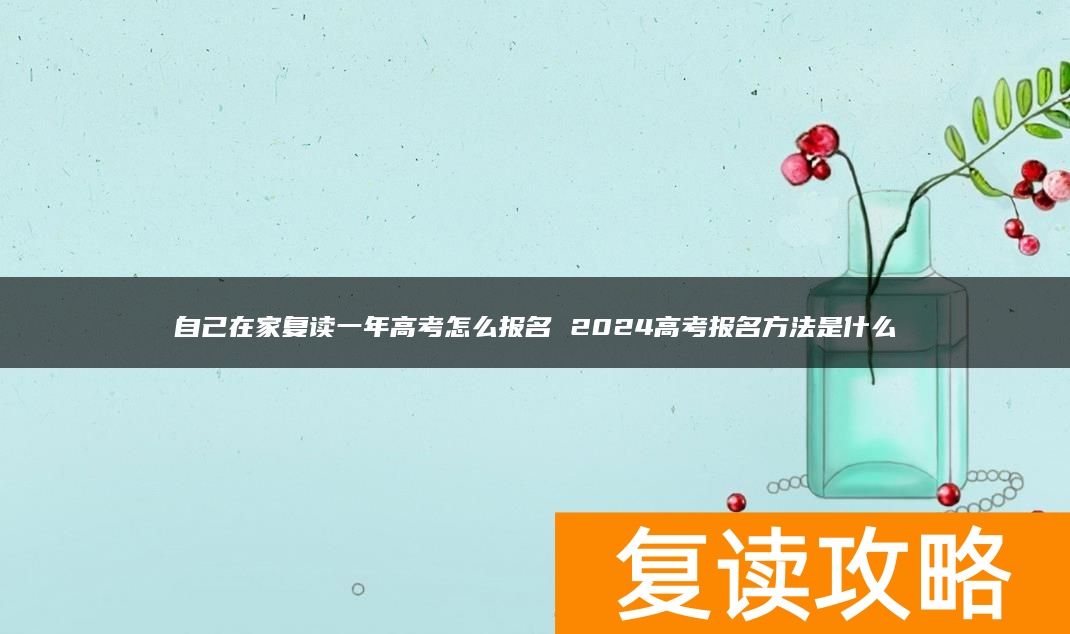 自己在家复读一年高考怎么报名 2024高考报名方法是什么
