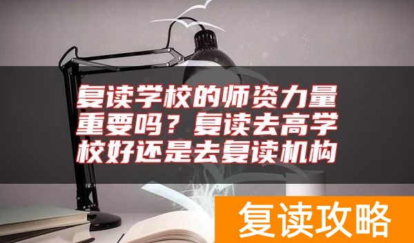 复读学校的师资力量重要吗？复读去高学校好还是去复读机构