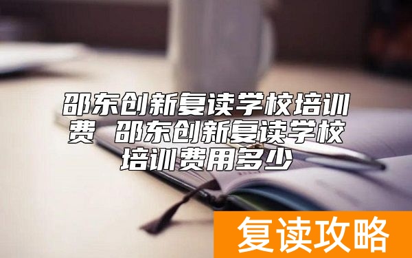 邵东创新复读学校培训费 邵东创新复读学校培训费用多少